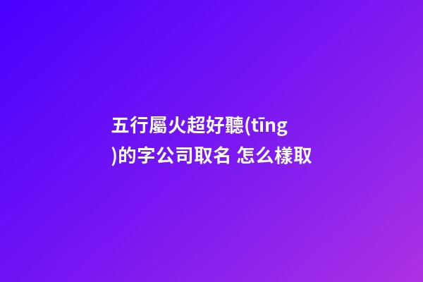 五行屬火超好聽(tīng)的字公司取名 怎么樣取-第1張-公司起名-玄機(jī)派